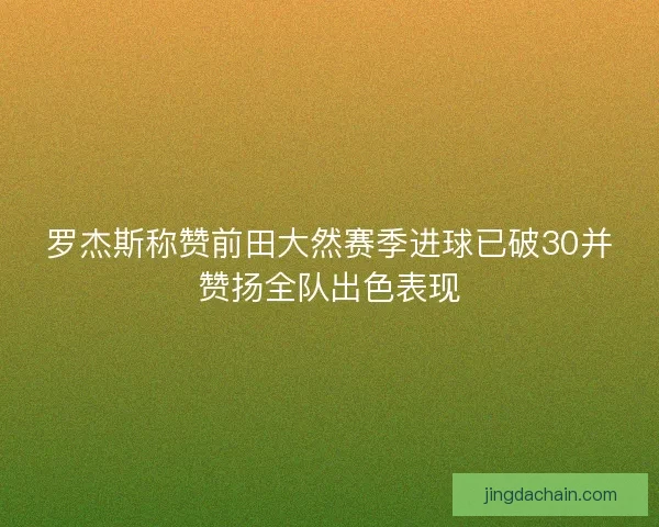 罗杰斯称赞前田大然赛季进球已破30并赞扬全队出色表现