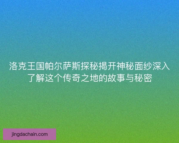 洛克王国帕尔萨斯探秘揭开神秘面纱深入了解这个传奇之地的故事与秘密