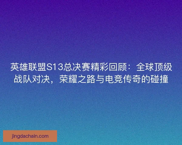 英雄联盟S13总决赛精彩回顾：全球顶级战队对决，荣耀之路与电竞传奇的碰撞