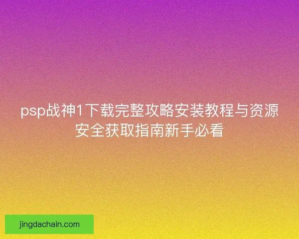 psp战神1下载完整攻略安装教程与资源安全获取指南新手必看