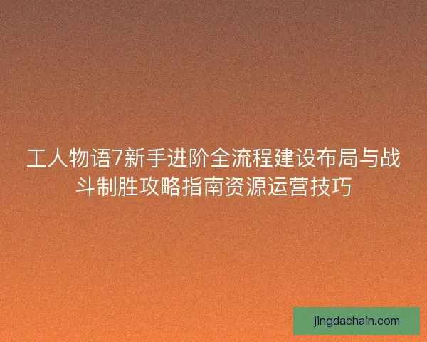 工人物语7新手进阶全流程建设布局与战斗制胜攻略指南资源运营技巧