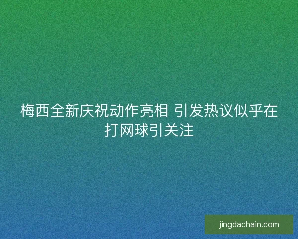 梅西全新庆祝动作亮相 引发热议似乎在打网球引关注