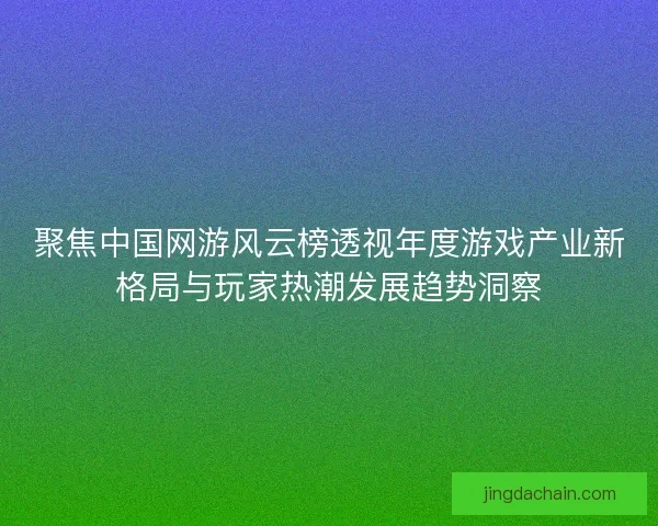 聚焦中国网游风云榜透视年度游戏产业新格局与玩家热潮发展趋势洞察