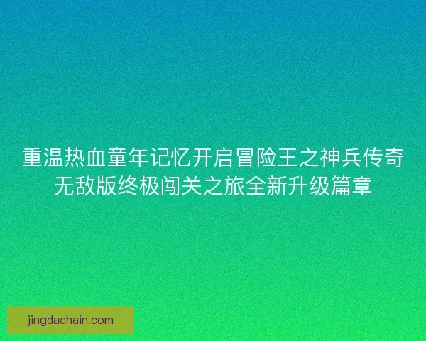 重温热血童年记忆开启冒险王之神兵传奇无敌版终极闯关之旅全新升级篇章