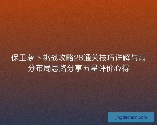 保卫萝卜挑战攻略28通关技巧详解与高分布局思路分享五星评价心得