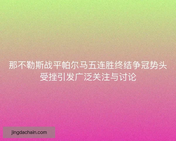 那不勒斯战平帕尔马五连胜终结争冠势头受挫引发广泛关注与讨论