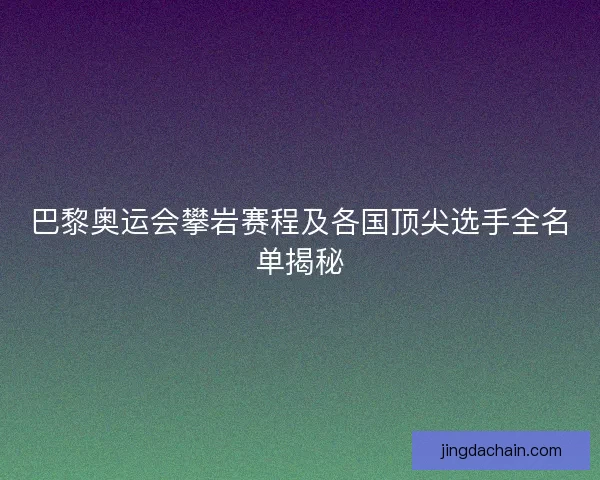 巴黎奥运会攀岩赛程及各国顶尖选手全名单揭秘