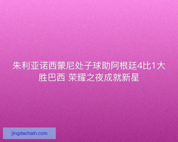 朱利亚诺西蒙尼处子球助阿根廷4比1大胜巴西 荣耀之夜成就新星