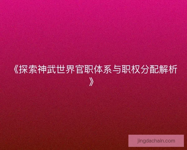 《探索神武世界官职体系与职权分配解析》