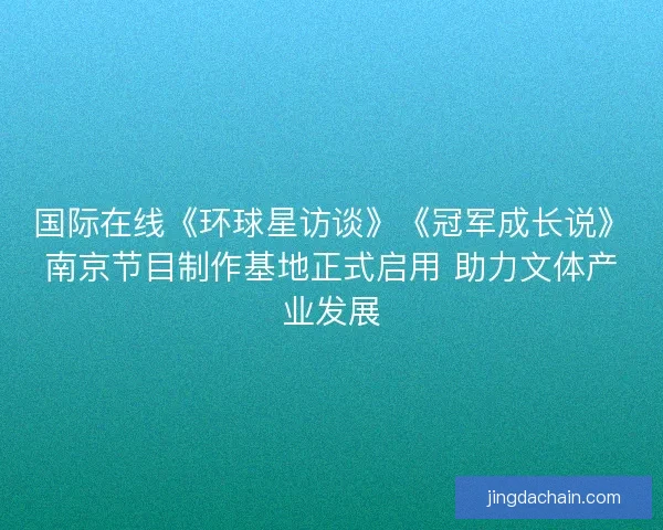 国际在线《环球星访谈》《冠军成长说》南京节目制作基地正式启用 助力文体产业发展