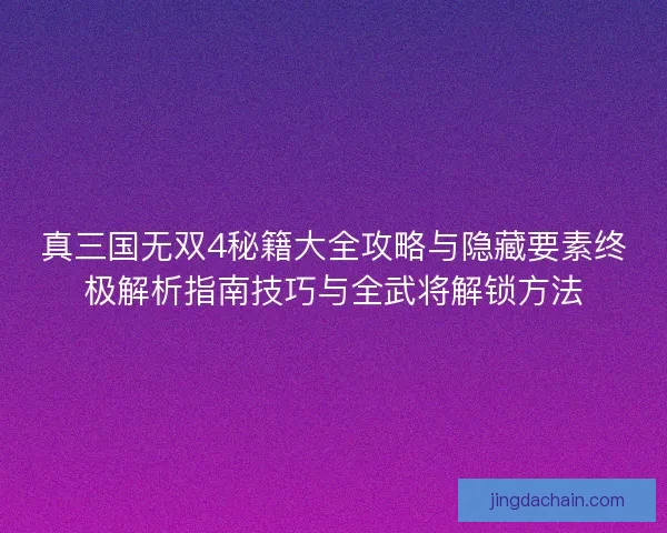 真三国无双4秘籍大全攻略与隐藏要素终极解析指南技巧与全武将解锁方法